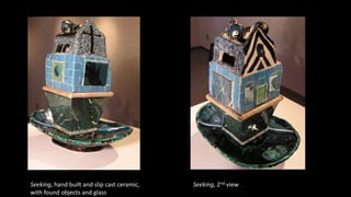 Seeking, hand built and slip cast ceramic,
with found objects and glass
Seeking, 2nd view
 