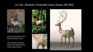 Iron Tail , Elements, Fontenelle Forest, Omaha, NE 2003
Resides at Hotshops Arts
Center, Omaha. 6’x 12’
Tile, tesserae, and steel.
Steel frame fabricated by
Loken Forge, Omaha
 