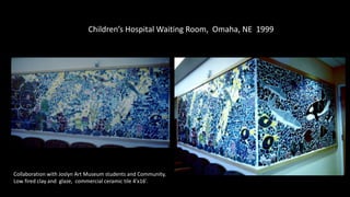Children’s Hospital Waiting Room, Omaha, NE 1999
Collaboration with Joslyn Art Museum students and Community,
Low fired clay and glaze, commercial ceramic tile 4’x16’.
 