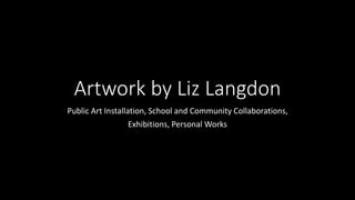 Artwork by Liz Langdon
Public Art Installation, School and Community Collaborations,
Exhibitions, Personal Works
 