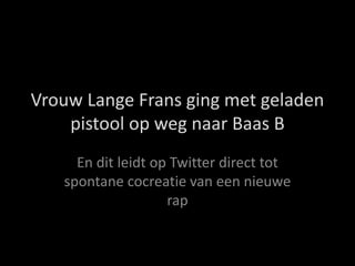 Vrouw Lange Frans ging met geladen
pistool op weg naar Baas B
En dit leidt op Twitter direct tot
spontane cocreatie van een nieuwe
rap
 