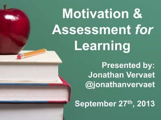 Motivation &
Assessment for
Learning
Presented by:
Jonathan Vervaet
@jonathanvervaet
September 27th, 2013
 