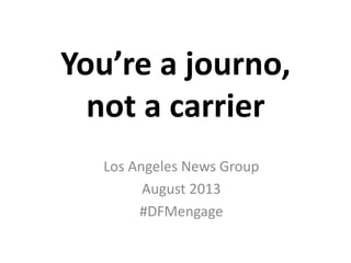 You’re a journo,
not a carrier
Los Angeles News Group
August 2013
#DFMengage
 