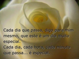 Cada dia que passa, digo para mim
mesmo, que este é um dia muito
especial.
Cada dia, cada hora, cada minuto
que passa... é especial.
 