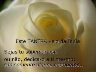 Este TANTRA veio da Índia.

Sejas tu supersticioso
ou não, dedica-o a ti mesmo:
são somente alguns momentos...
 