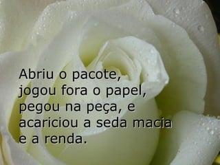 Abriu o pacote,
jogou fora o papel,
pegou na peça, e
acariciou a seda macia
e a renda.
 
