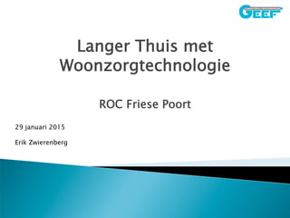 Langer Thuis met
Woonzorgtechnologie
ROC Friese Poort
29 januari 2015
Erik Zwierenberg
 