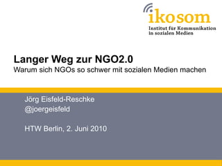 Langer Weg zur NGO2.0
Warum sich NGOs so schwer mit sozialen Medien machen



  Jörg Eisfeld-Reschke
  @joergeisfeld

  HTW Berlin, 2. Juni 2010
 