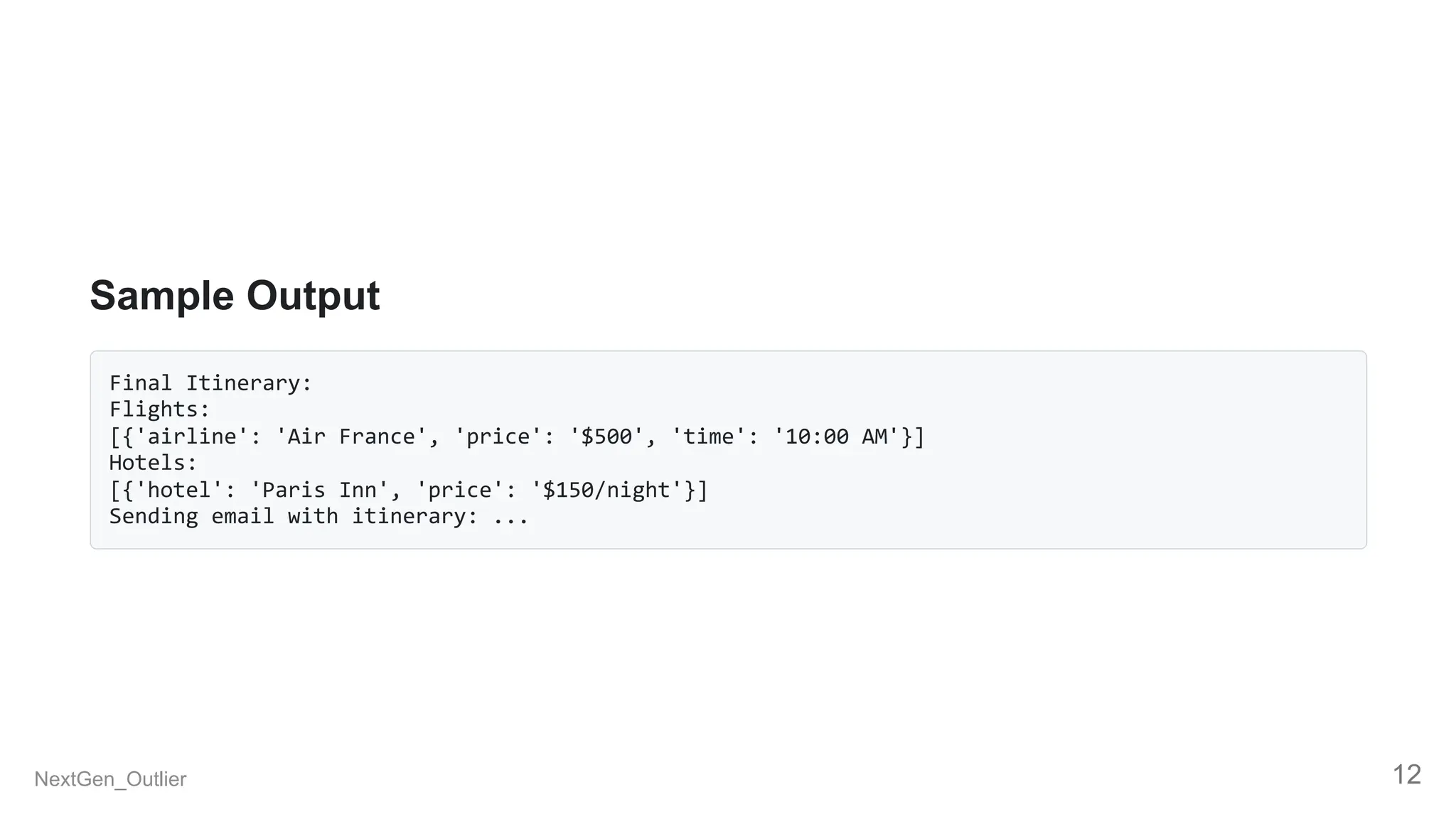 Sample Output
Final Itinerary:
Flights:
[{'airline': 'Air France', 'price': '$500', 'time': '10:00 AM'}]
Hotels:
[{'hotel': 'Paris Inn', 'price': '$150/night'}]
Sending email with itinerary: ...
NextGen_Outlier 12
 