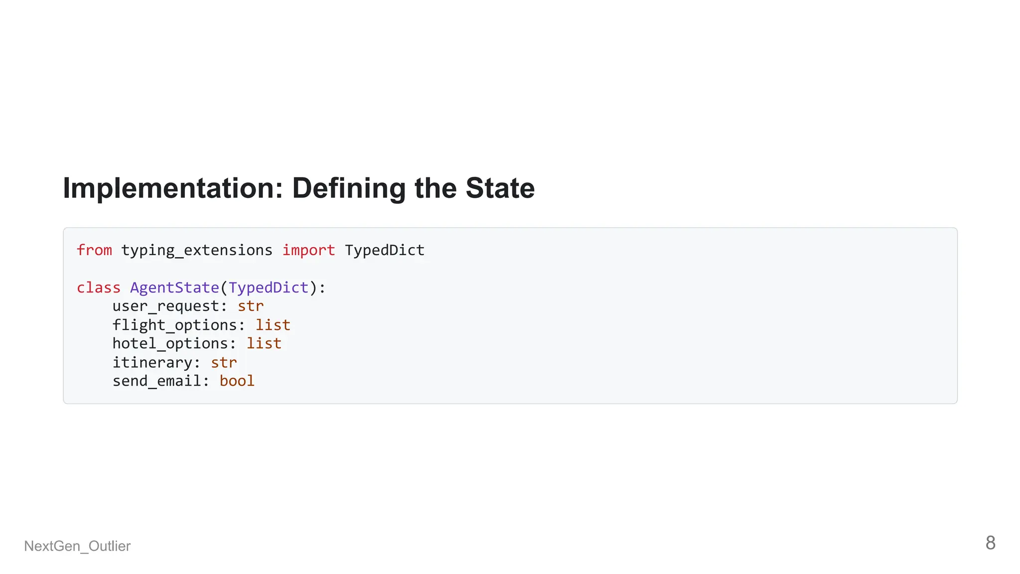 Implementation: Defining the State
from typing_extensions import TypedDict
class AgentState(TypedDict):
user_request: str
flight_options: list
hotel_options: list
itinerary: str
send_email: bool
NextGen_Outlier 8
 