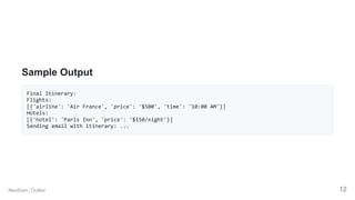 Sample Output
Final Itinerary:
Flights:
[{'airline': 'Air France', 'price': '$500', 'time': '10:00 AM'}]
Hotels:
[{'hotel': 'Paris Inn', 'price': '$150/night'}]
Sending email with itinerary: ...
NextGen_Outlier 12
 