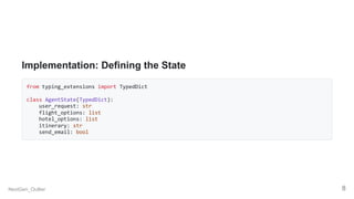 Implementation: Defining the State
from typing_extensions import TypedDict
class AgentState(TypedDict):
user_request: str
flight_options: list
hotel_options: list
itinerary: str
send_email: bool
NextGen_Outlier 8
 