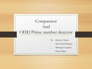 Comparator
And
ODD Prime number detector
By: Shahryar Ahmed
Talal Ahmed Siddiqui
Mahasagar Langhani
Daniyal Iqbal
 