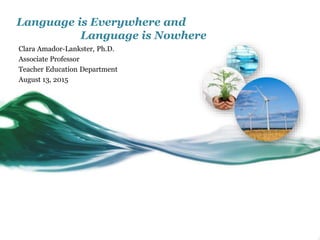 Language is Everywhere and
Language is Nowhere
Clara Amador-Lankster, Ph.D.
Associate Professor
Teacher Education Department
August 13, 2015
 