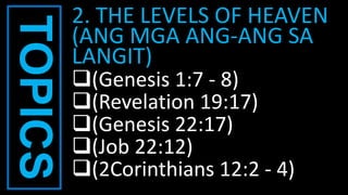 TOPICS 2. THE LEVELS OF HEAVEN
(ANG MGA ANG-ANG SA
LANGIT)
(Genesis 1:7 - 8)
(Revelation 19:17)
(Genesis 22:17)
(Job 22:12)
(2Corinthians 12:2 - 4)
 