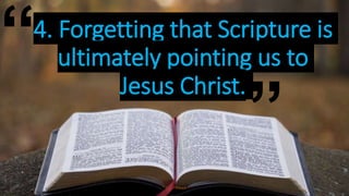 4. Forgetting that Scripture is
ultimately pointing us to
Jesus Christ.
“
”
 