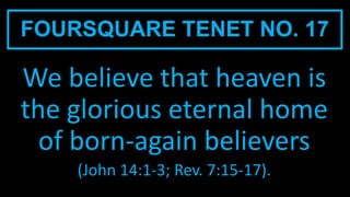 FOURSQUARE TENET NO. 17
We believe that heaven is
the glorious eternal home
of born-again believers
(John 14:1-3; Rev. 7:15-17).
 