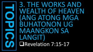TOPICS 3. THE WORKS AND
WEALTH OF HEAVEN
(ANG ATONG MGA
BUHATONON UG
MAANGKON SA
LANGIT)
Revelation 7:15-17
 