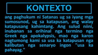 KONTEXTO
ang paghukum ni Satanas ug sa iyang mga
sumosunod, ug sa katapusan, ang walay
katapusang kahimtang. Ang sulud niini,
inubanan sa orihinal nga termino nga
Greek nga apokalypsis, mao nga karon
nagtumong kami sa usa ka katapusan nga
kalibutan nga senaryo ingon "usa ka
pahayag."
 