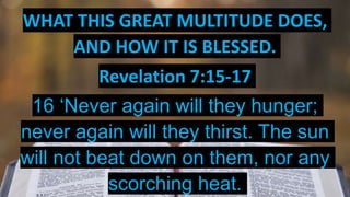 WHAT THIS GREAT MULTITUDE DOES,
AND HOW IT IS BLESSED.
Revelation 7:15-17
16 ‘Never again will they hunger;
never again will they thirst. The sun
will not beat down on them, nor any
scorching heat.
 