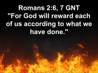 Romans 2:6, 7 GNT
"For God will reward each
of us according to what we
have done."
 
