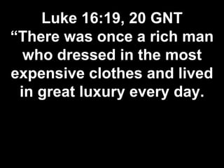 Luke 16:19, 20 GNT
“There was once a rich man
who dressed in the most
expensive clothes and lived
in great luxury every day.
 