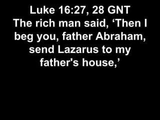 Luke 16:27, 28 GNT
The rich man said, ‘Then I
beg you, father Abraham,
send Lazarus to my
father's house,’
 