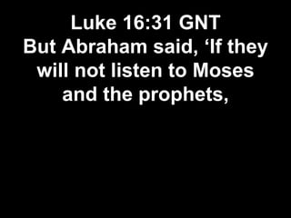 Luke 16:31 GNT
But Abraham said, ‘If they
will not listen to Moses
and the prophets,
 