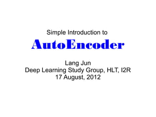 Simple Introduction to

  AutoEncoder
             Lang Jun
Deep Learning Study Group, HLT, I2R
         17 August, 2012
 