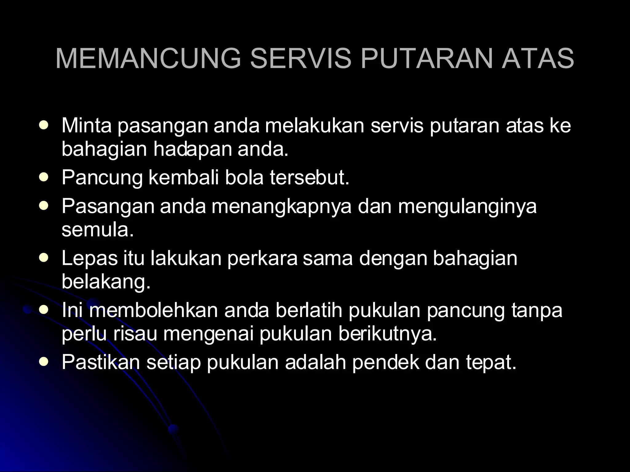 MEMANCUNG SERVIS PUTARAN ATAS Minta pasangan anda melakukan servis putaran atas ke bahagian hadapan anda. Pancung kembali bola tersebut. Pasangan anda menangkapnya dan mengulanginya semula. Lepas itu lakukan perkara sama dengan bahagian belakang. Ini membolehkan anda berlatih pukulan pancung tanpa perlu risau mengenai pukulan berikutnya.  Pastikan setiap pukulan adalah pendek dan tepat. 