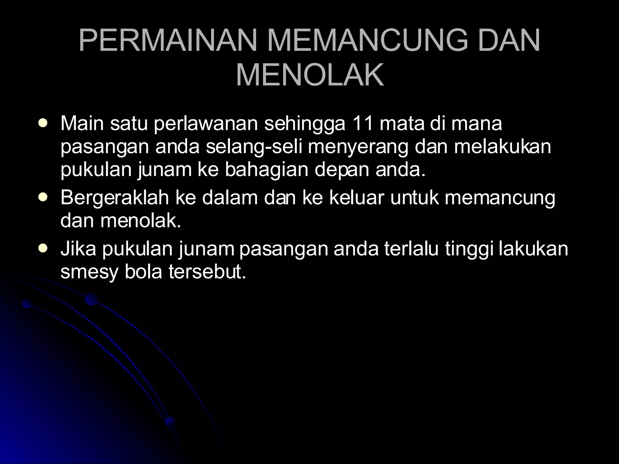 PERMAINAN MEMANCUNG DAN MENOLAK Main satu perlawanan sehingga 11 mata di mana pasangan anda selang-seli menyerang dan melakukan pukulan junam ke bahagian depan anda. Bergeraklah ke dalam dan ke keluar untuk memancung dan menolak.  Jika pukulan junam pasangan anda terlalu tinggi lakukan smesy bola tersebut. 
