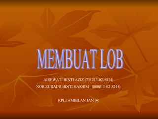 MEMBUAT LOB AIREWATI BINTI AZIZ (731213-02-5834) NOR ZURAINI BINTI HASHIM  (800813-02-5244) KPLI AMBILAN JAN 08 