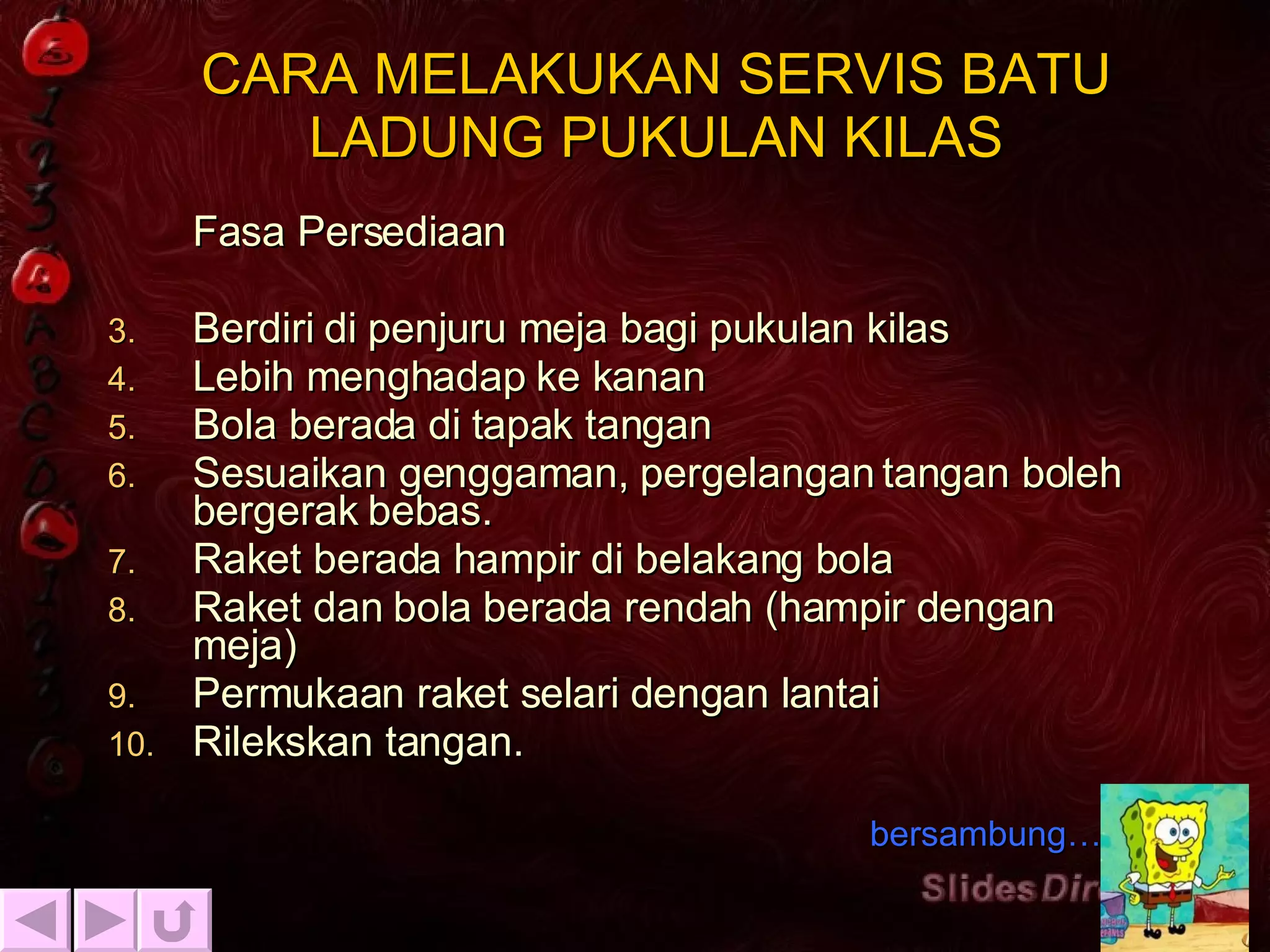 CARA MELAKUKAN SERVIS BATU LADUNG PUKULAN KILAS Fasa Persediaan Berdiri di penjuru meja bagi pukulan kilas Lebih menghadap ke kanan Bola berada di tapak tangan Sesuaikan genggaman, pergelangan tangan boleh bergerak bebas. Raket berada hampir di belakang bola Raket dan bola berada rendah (hampir dengan meja) Permukaan raket selari dengan lantai Rilekskan tangan. bersambung… 