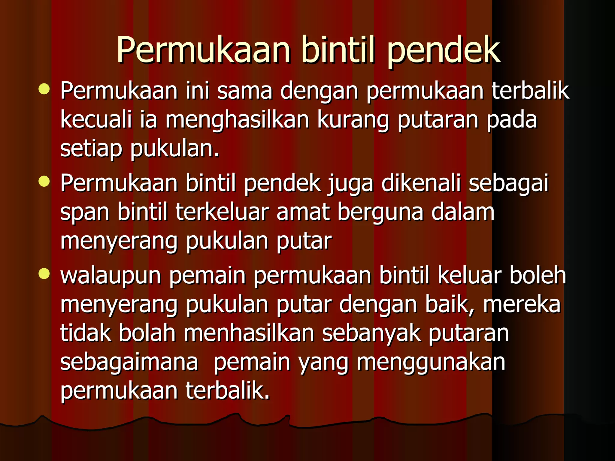 Permukaan bintil pendek Permukaan ini sama dengan permukaan terbalik kecuali ia menghasilkan kurang putaran pada setiap pukulan.  Permukaan bintil pendek juga dikenali sebagai span bintil terkeluar amat berguna dalam menyerang pukulan putar  walaupun pemain permukaan bintil keluar boleh menyerang pukulan putar dengan baik, mereka tidak bolah menhasilkan sebanyak putaran sebagaimana  pemain yang menggunakan permukaan terbalik.  