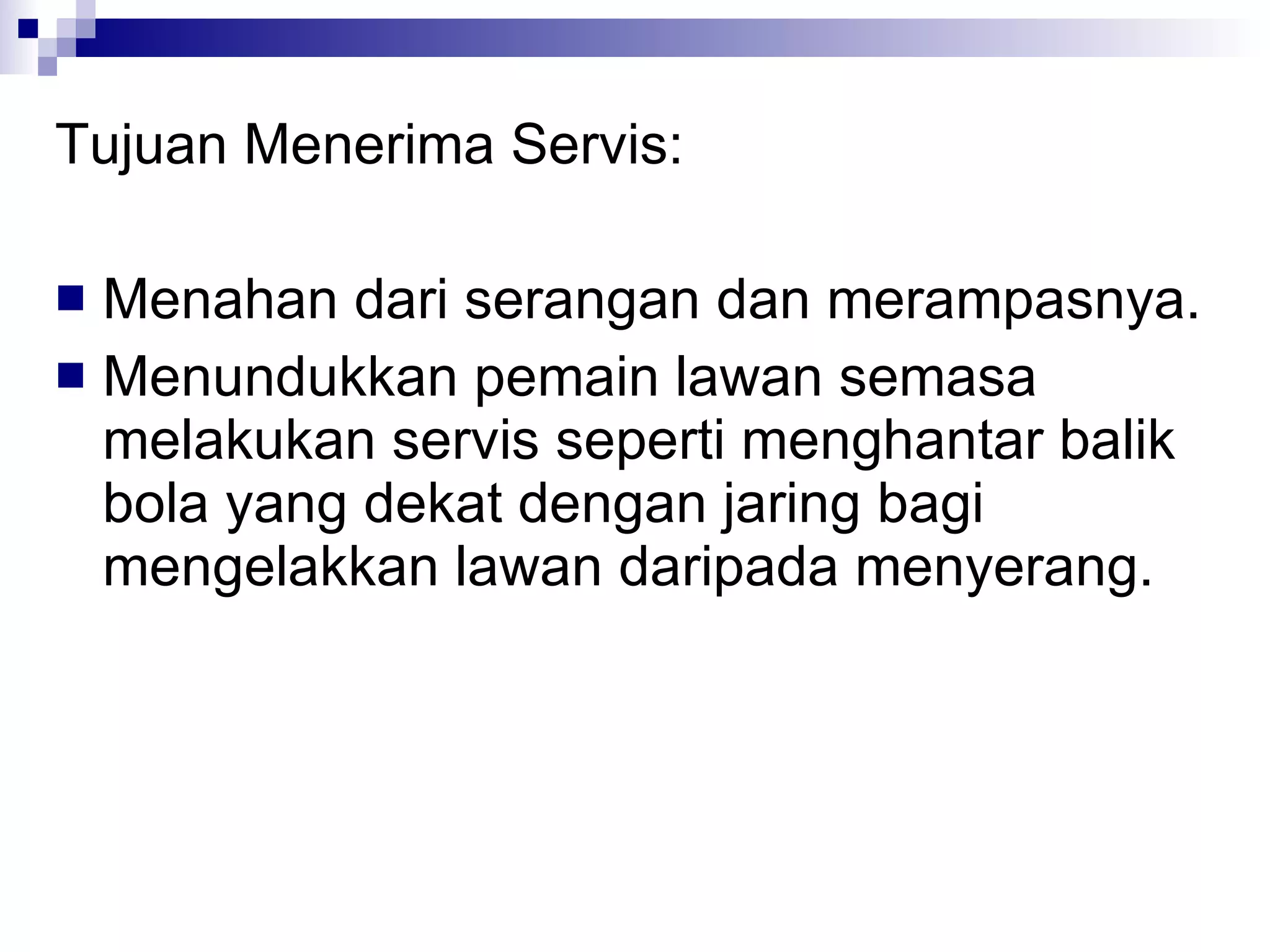 Tujuan Menerima Servis: Menahan dari serangan dan merampasnya. Menundukkan pemain lawan semasa melakukan servis seperti menghantar balik bola yang dekat dengan jaring bagi mengelakkan lawan daripada menyerang. 