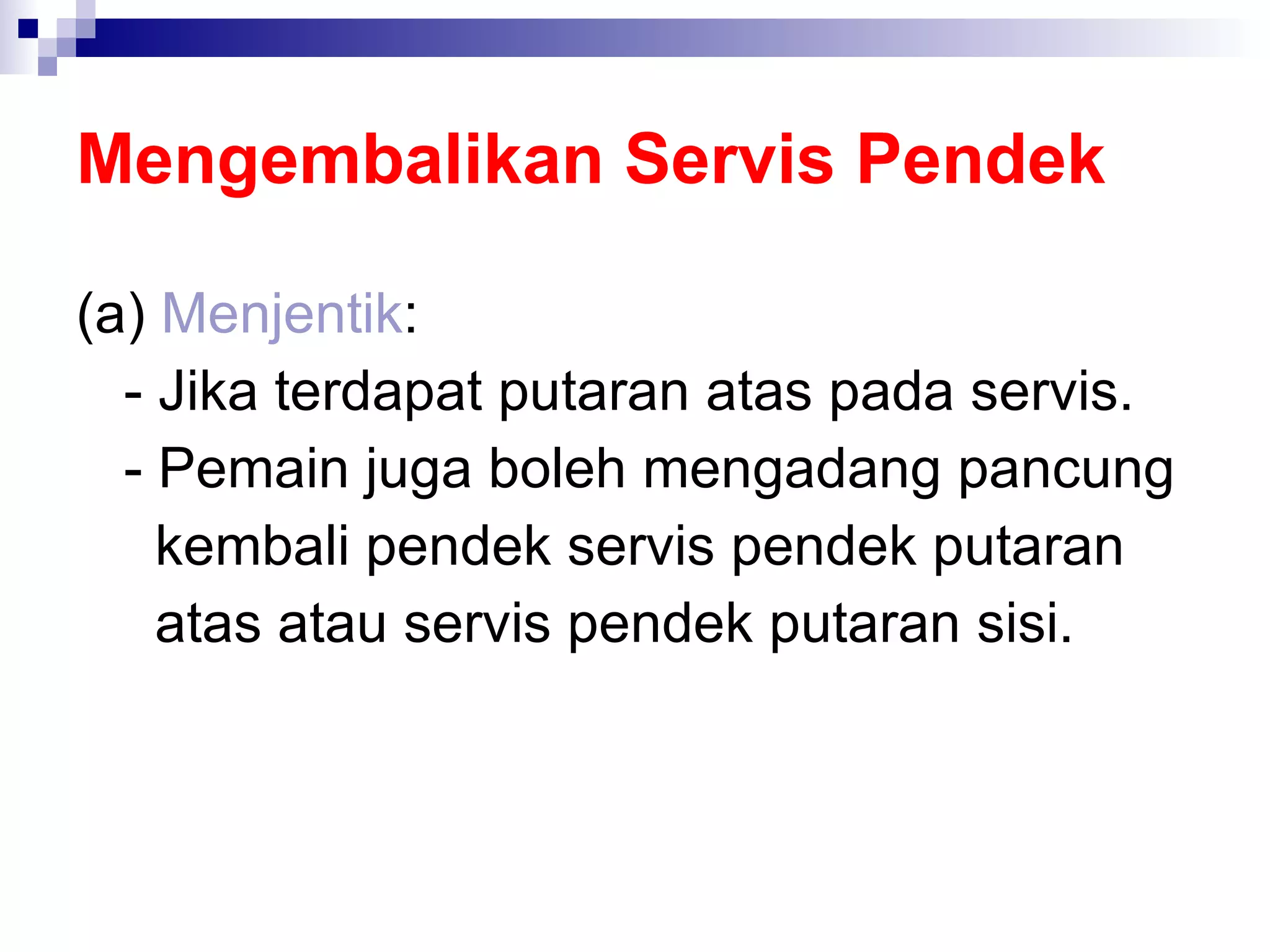Mengembalikan Servis Pendek (a)  Menjentik : - Jika terdapat putaran atas pada servis. - Pemain juga boleh mengadang pancung    kembali pendek servis pendek putaran    atas atau servis pendek putaran sisi. 