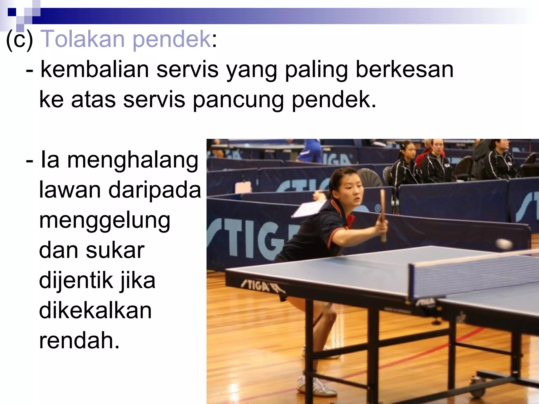 (c)  Tolakan pendek : - kembalian servis yang paling berkesan    ke atas servis pancung pendek. - Ia menghalang   lawan daripada    menggelung    dan sukar    dijentik jika    dikekalkan    rendah. 