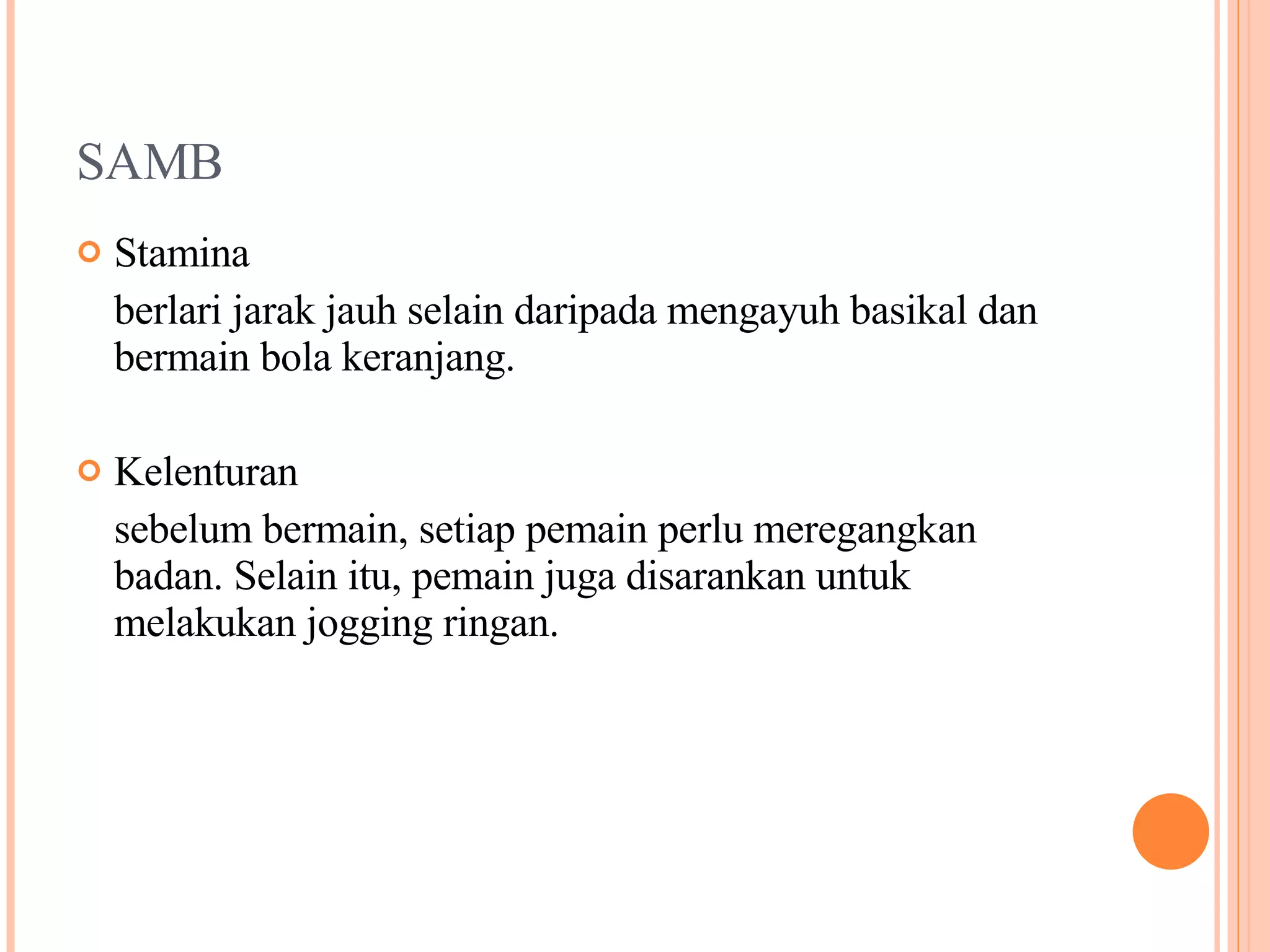 SAMB Stamina berlari jarak jauh selain daripada mengayuh basikal dan bermain bola keranjang. Kelenturan sebelum bermain, setiap pemain perlu meregangkan badan. Selain itu, pemain juga disarankan untuk melakukan jogging ringan. 