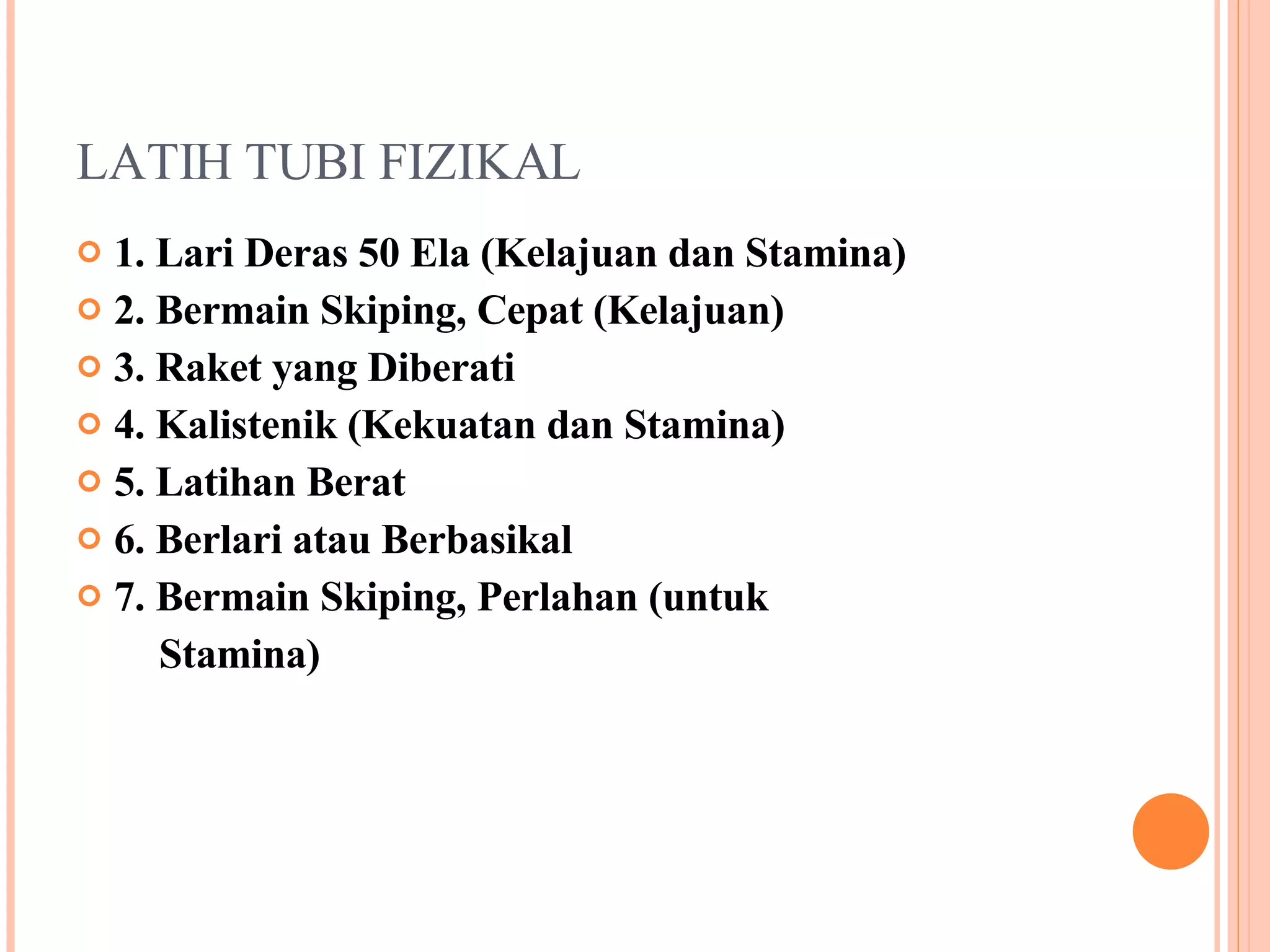 LATIH TUBI FIZIKAL 1. Lari Deras 50 Ela (Kelajuan dan Stamina) 2. Bermain Skiping, Cepat (Kelajuan) 3. Raket yang Diberati 4. Kalistenik (Kekuatan dan Stamina) 5. Latihan Berat 6. Berlari atau Berbasikal 7. Bermain Skiping, Perlahan (untuk  Stamina) 