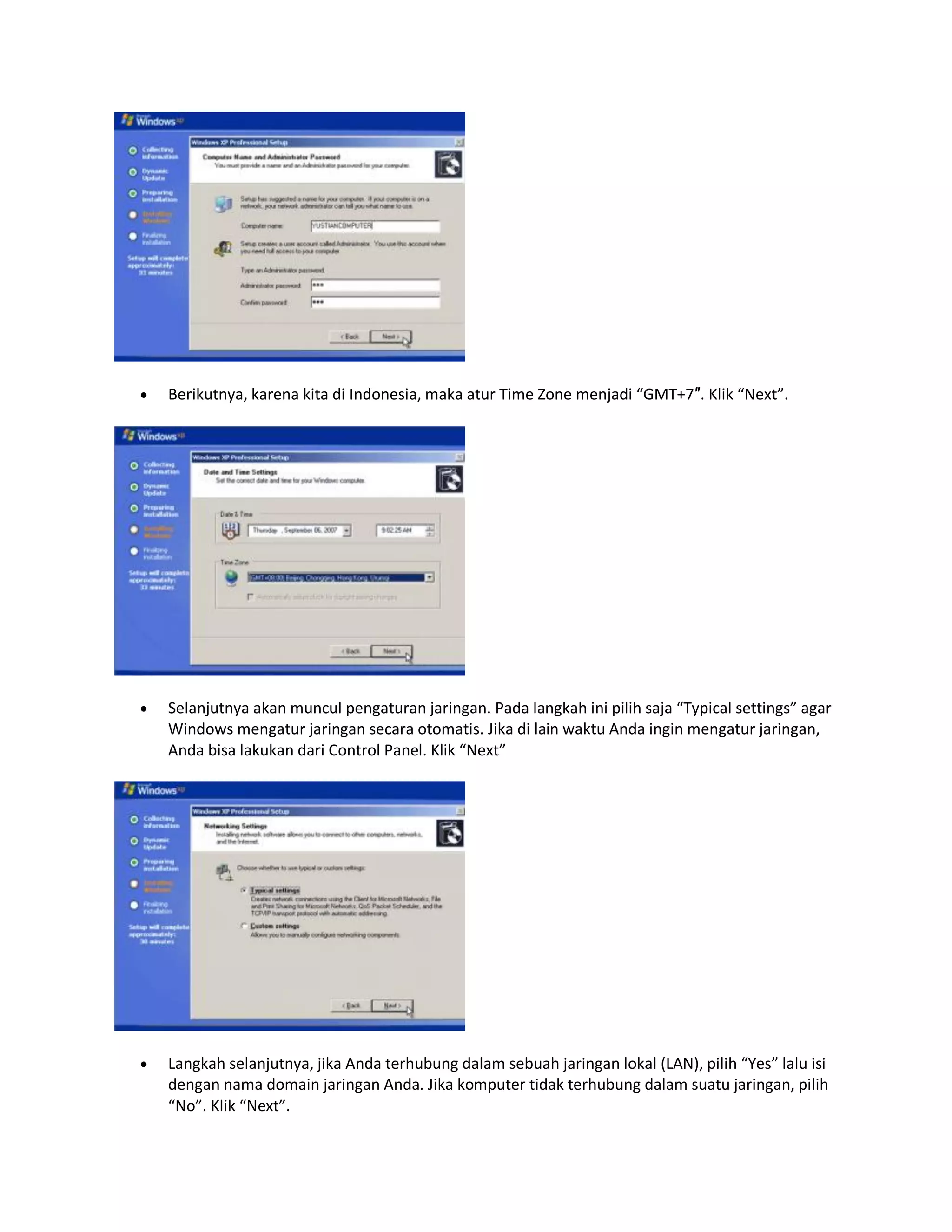  Berikutnya, karena kita di Indonesia, maka atur Time Zone menjadi “GMT+7″. Klik “Next”.
 Selanjutnya akan muncul pengaturan jaringan. Pada langkah ini pilih saja “Typical settings” agar
Windows mengatur jaringan secara otomatis. Jika di lain waktu Anda ingin mengatur jaringan,
Anda bisa lakukan dari Control Panel. Klik “Next”
 Langkah selanjutnya, jika Anda terhubung dalam sebuah jaringan lokal (LAN), pilih “Yes” lalu isi
dengan nama domain jaringan Anda. Jika komputer tidak terhubung dalam suatu jaringan, pilih
“No”. Klik “Next”.
 