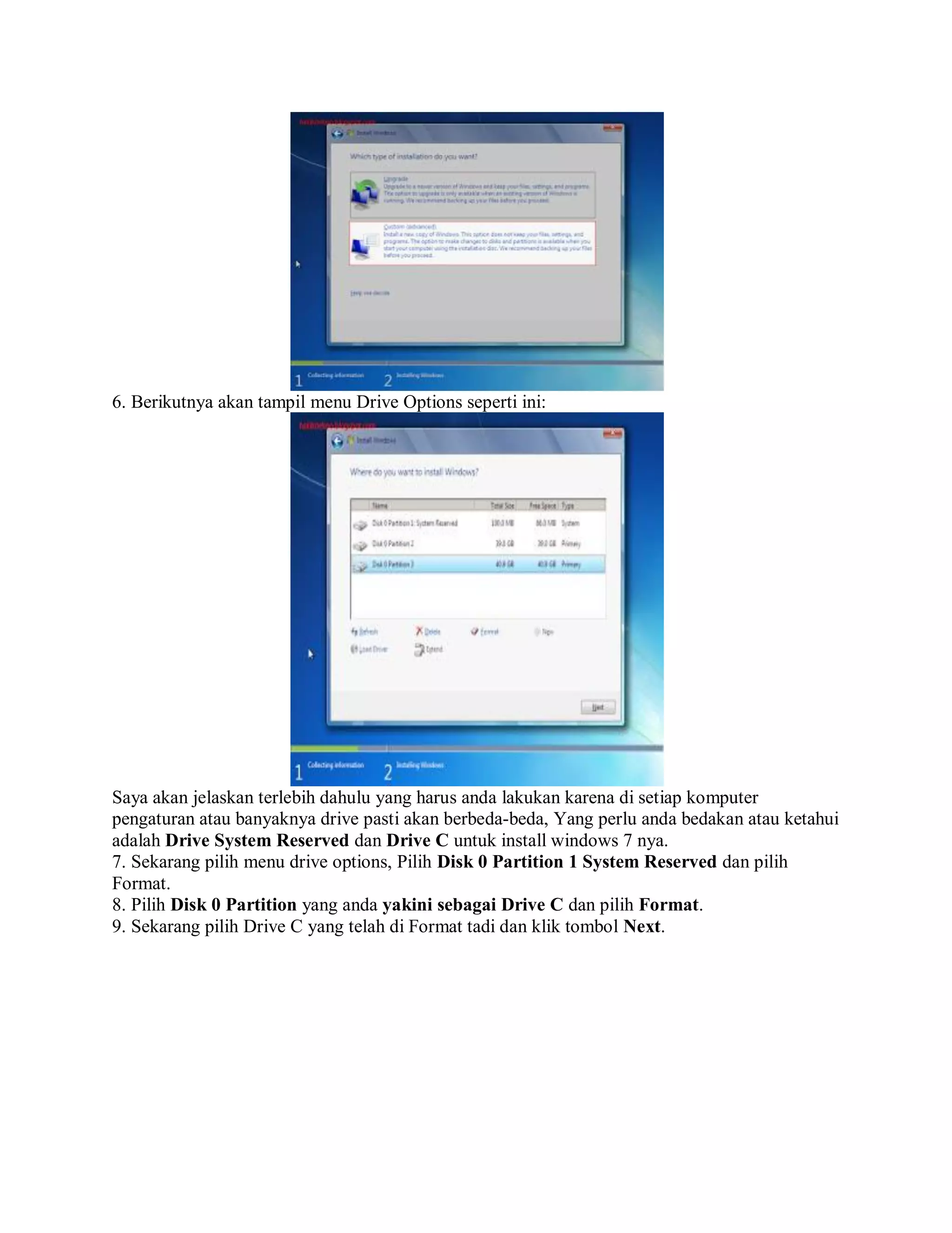 6. Berikutnya akan tampil menu Drive Options seperti ini:
Saya akan jelaskan terlebih dahulu yang harus anda lakukan karena di setiap komputer
pengaturan atau banyaknya drive pasti akan berbeda-beda, Yang perlu anda bedakan atau ketahui
adalah Drive System Reserved dan Drive C untuk install windows 7 nya.
7. Sekarang pilih menu drive options, Pilih Disk 0 Partition 1 System Reserved dan pilih
Format.
8. Pilih Disk 0 Partition yang anda yakini sebagai Drive C dan pilih Format.
9. Sekarang pilih Drive C yang telah di Format tadi dan klik tombol Next.
 