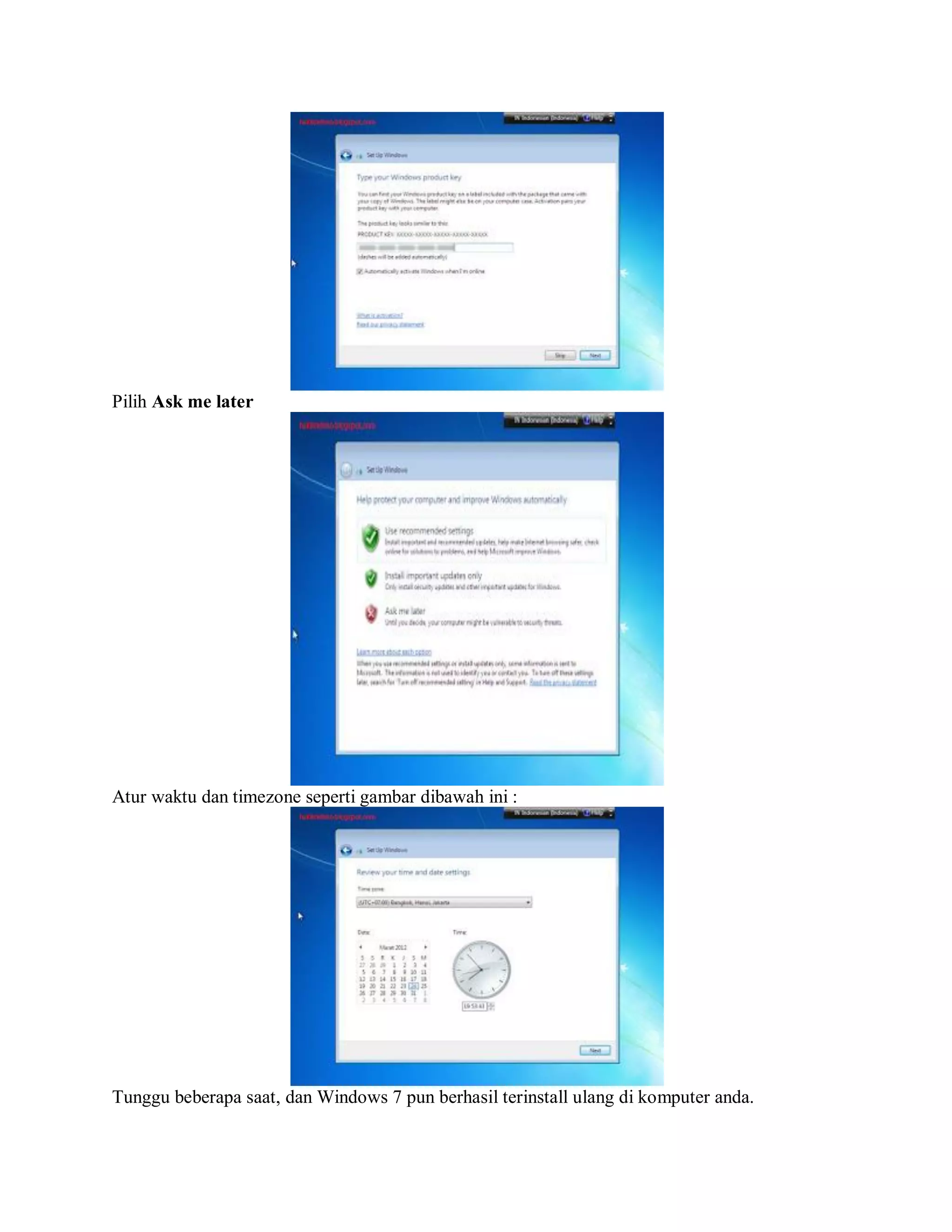 Pilih Ask me later
Atur waktu dan timezone seperti gambar dibawah ini :
Tunggu beberapa saat, dan Windows 7 pun berhasil terinstall ulang di komputer anda.
 