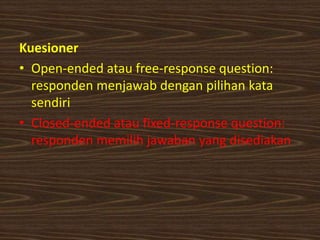 Kuesioner
• Open-ended atau free-response question:
responden menjawab dengan pilihan kata
sendiri
• Closed-ended atau fixed-response question:
responden memilih jawaban yang disediakan
 