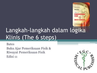 Langkah-langkah dalam logika
Klinis (The 6 steps)
Bates
Buku Ajar Pemeriksaan Fisik &
Riwayat Pemeriksaan Fisik
Edisi 11
 