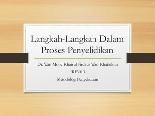 Langkah-Langkah Dalam
Proses Penyelidikan
Dr. Wan Mohd Khairul Firdaus Wan Khairuldin
IRF3013
Metodologi Penyelidikan
 