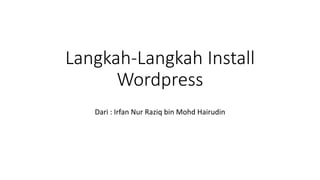 Langkah-Langkah Install
Wordpress
Dari : Irfan Nur Raziq bin Mohd Hairudin
 