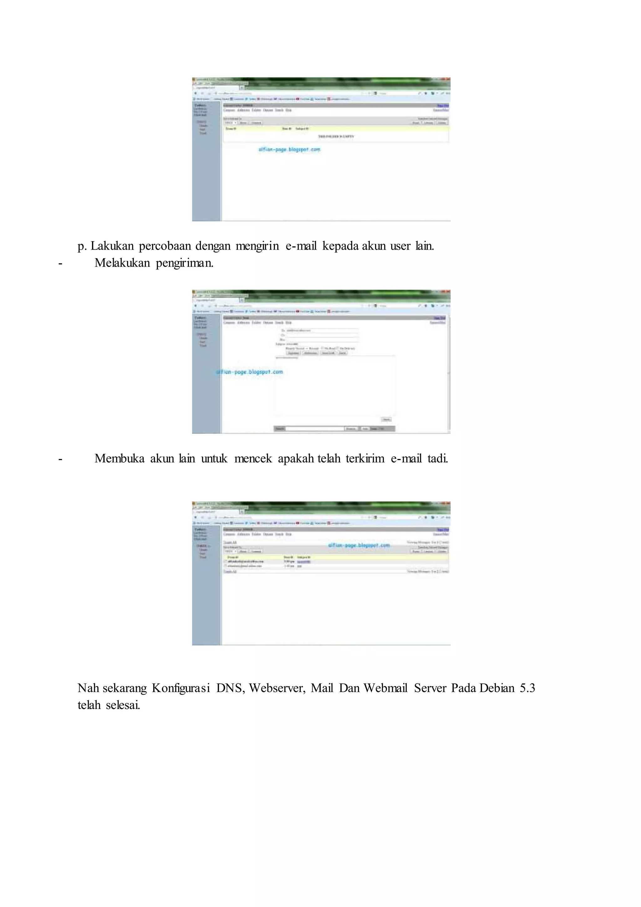 p. Lakukan percobaan dengan mengirin e-mail kepada akun user lain.
- Melakukan pengiriman.
- Membuka akun lain untuk mencek apakah telah terkirim e-mail tadi.
Nah sekarang Konfigurasi DNS, Webserver, Mail Dan Webmail Server Pada Debian 5.3
telah selesai.
 