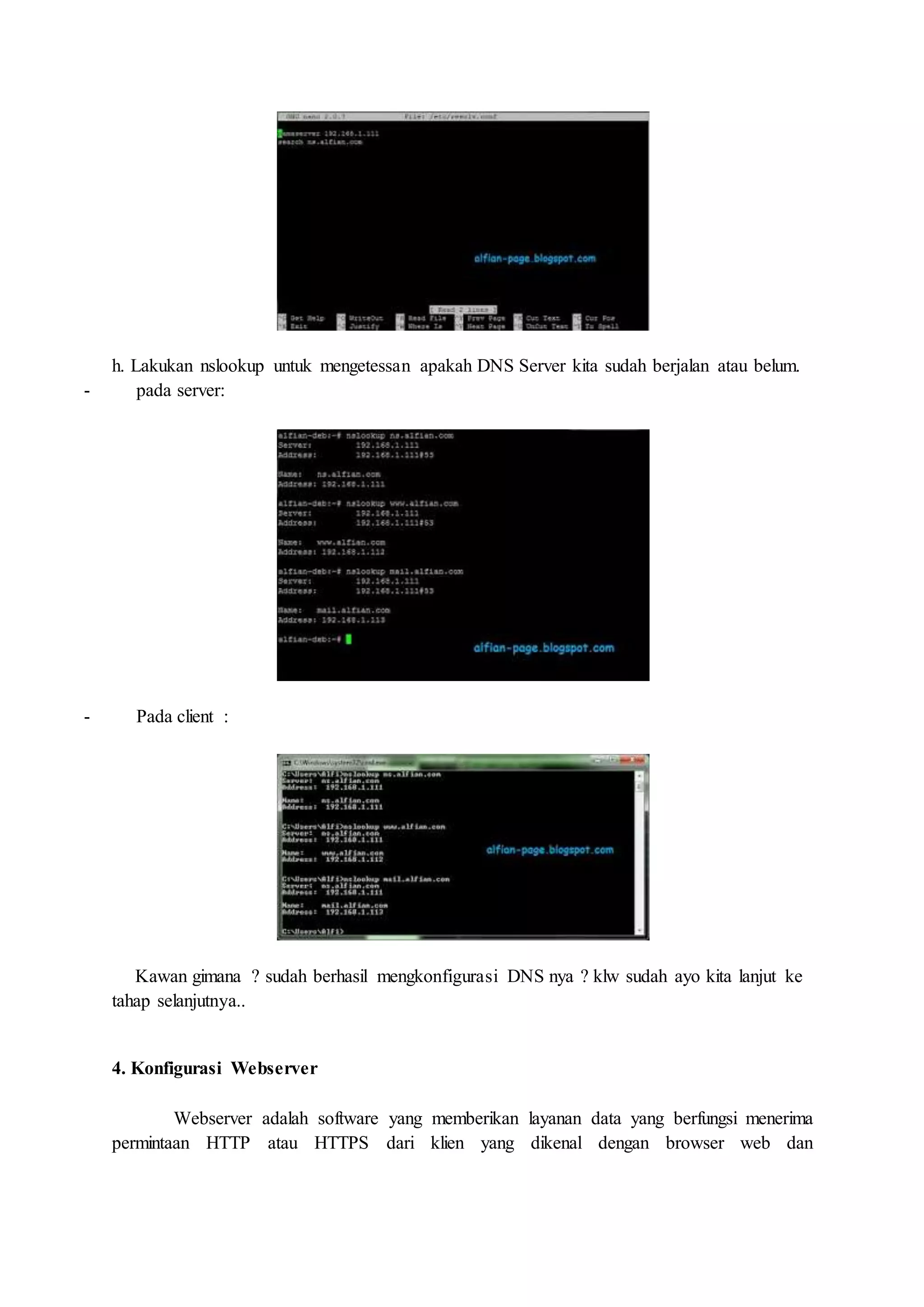 h. Lakukan nslookup untuk mengetessan apakah DNS Server kita sudah berjalan atau belum.
- pada server:
- Pada client :
Kawan gimana ? sudah berhasil mengkonfigurasi DNS nya ? klw sudah ayo kita lanjut ke
tahap selanjutnya..
4. Konfigurasi Webserver
Webserver adalah software yang memberikan layanan data yang berfungsi menerima
permintaan HTTP atau HTTPS dari klien yang dikenal dengan browser web dan
 