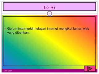 L2-A1
                             1




 Guru minta murid melayari internet mengikut laman web
   yang diberikan.




Jata unjah
 
