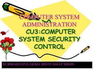 COMPUTER SYSTEM
ADMINISTRATION
CU3:COMPUTER
SYSTEM SECURITY
CONTROL
NURMAIZATULAKMA BINTI AMAT SIMIN
 